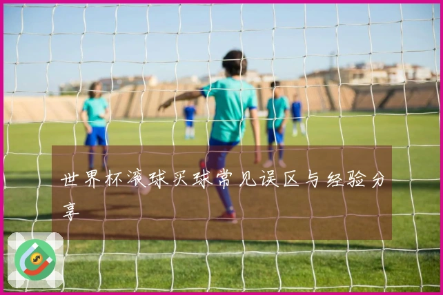 世界杯滚球买球常见误区与经验分享