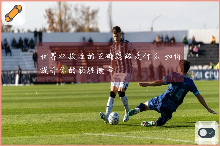 世界杯投注的正确思路是什么 如何提升你的获胜概率