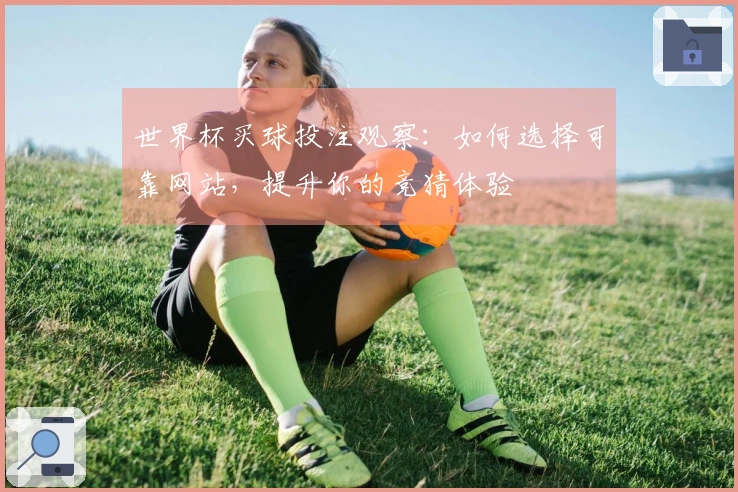 世界杯买球投注观察：如何选择可靠网站，提升你的竞猜体验