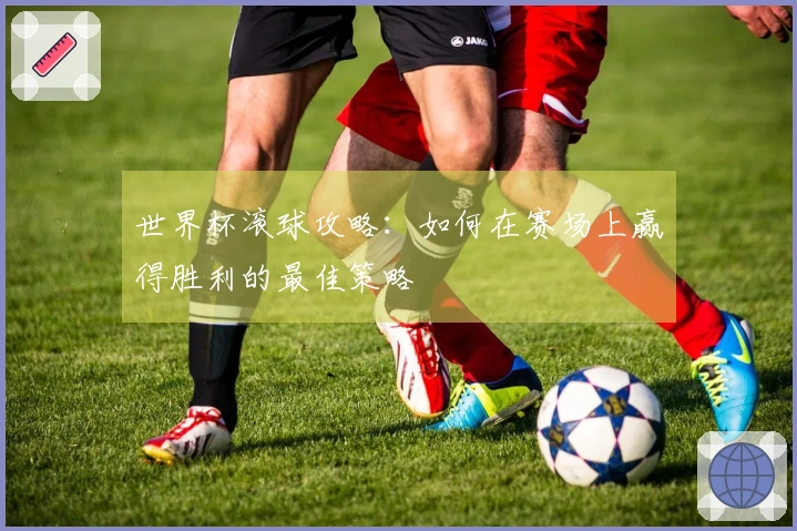 世界杯滚球攻略：如何在赛场上赢得胜利的最佳策略