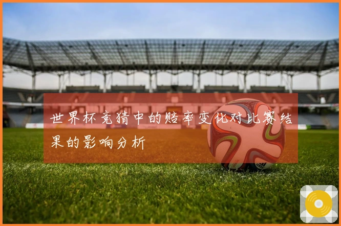 世界杯竞猜中的赔率变化对比赛结果的影响分析