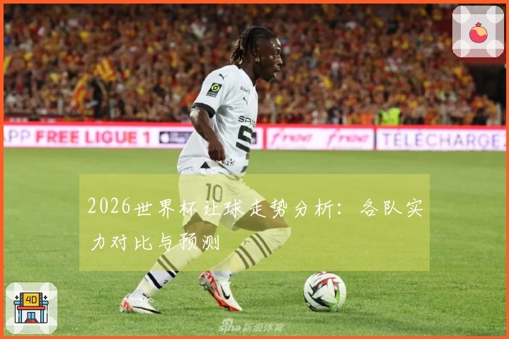 2026世界杯让球走势分析：各队实力对比与预测