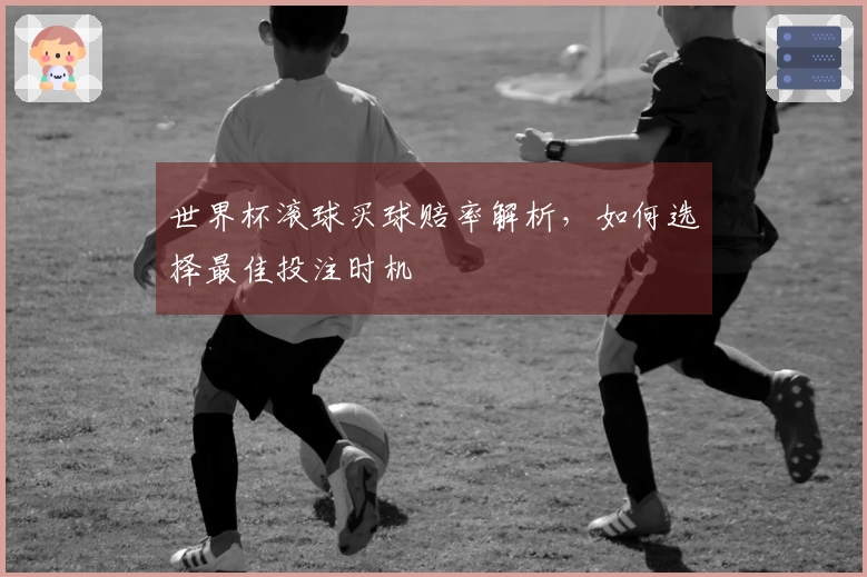 世界杯滚球买球赔率解析，如何选择最佳投注时机