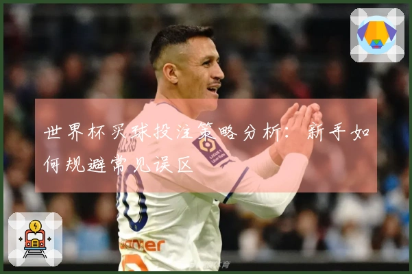 世界杯买球投注策略分析：新手如何规避常见误区