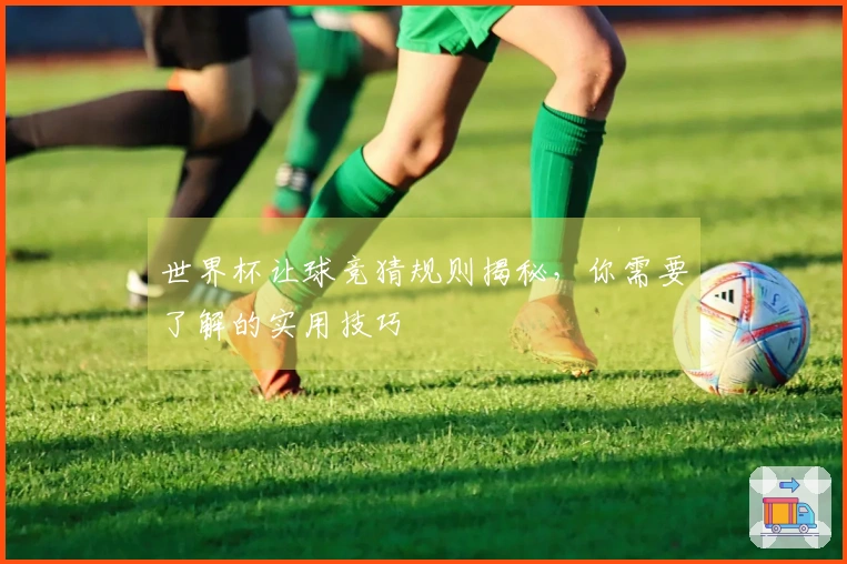 世界杯让球竞猜规则揭秘，你需要了解的实用技巧