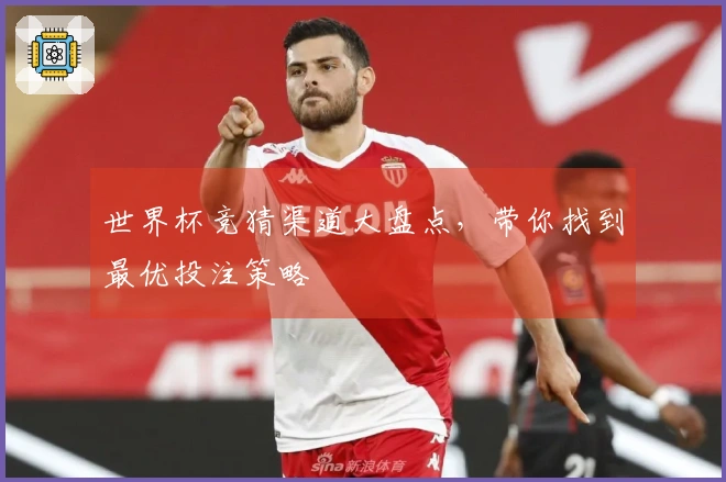 世界杯竞猜渠道大盘点，带你找到最优投注策略
