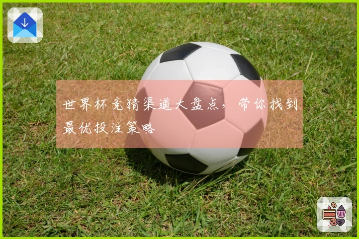 世界杯竞猜渠道大盘点，带你找到最优投注策略