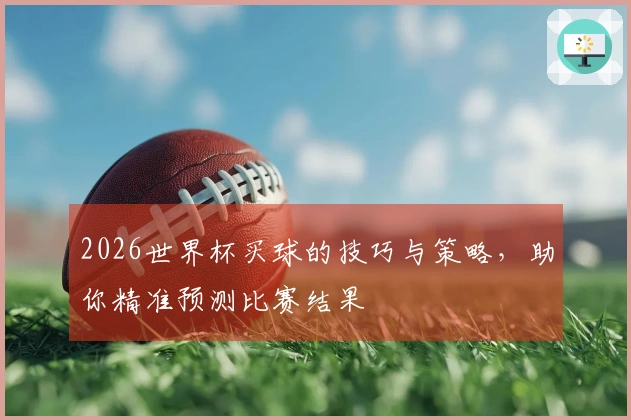 2026世界杯买球的技巧与策略，助你精准预测比赛结果
