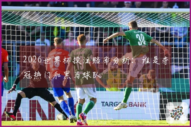 2026世界杯投注赔率分析：谁是夺冠热门和黑马球队