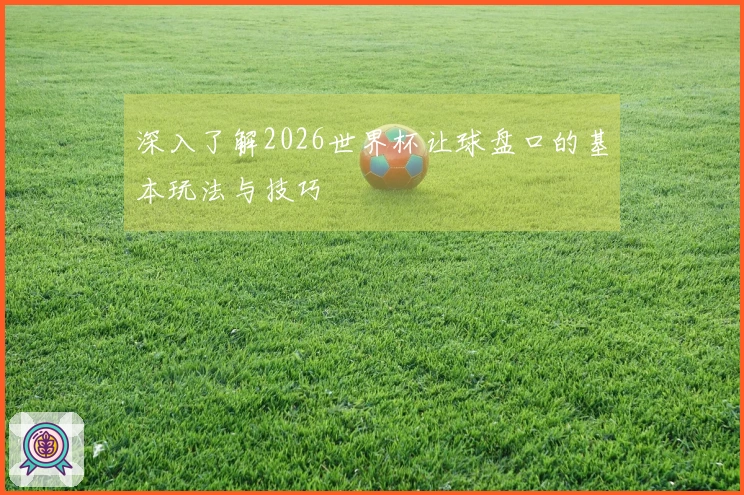 深入了解2026世界杯让球盘口的基本玩法与技巧