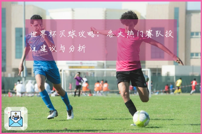 世界杯买球攻略：各大热门赛队投注建议与分析