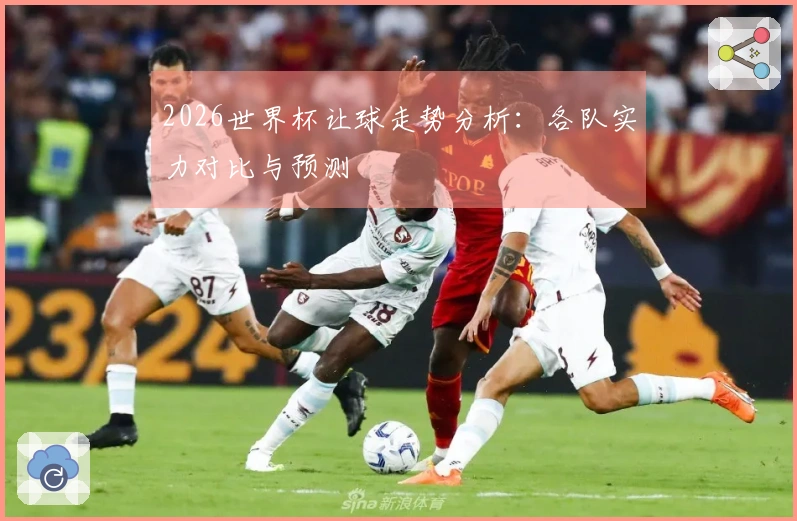 2026世界杯让球走势分析：各队实力对比与预测