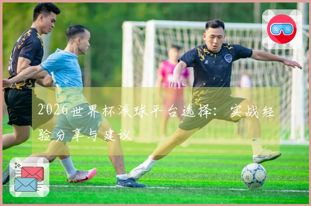 2026世界杯滚球平台选择：实战经验分享与建议