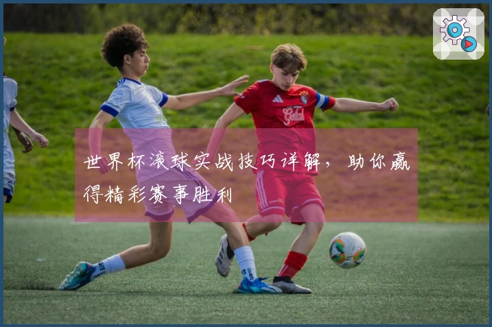 世界杯滚球实战技巧详解，助你赢得精彩赛事胜利