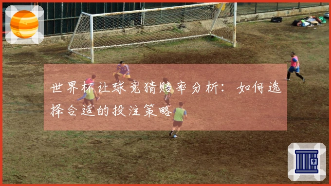 世界杯让球竞猜赔率分析：如何选择合适的投注策略