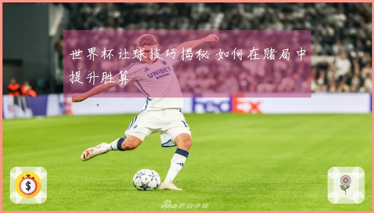 世界杯让球技巧揭秘 如何在赌局中提升胜算