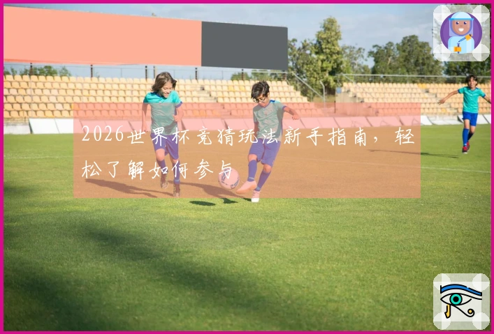 2026世界杯竞猜玩法新手指南，轻松了解如何参与