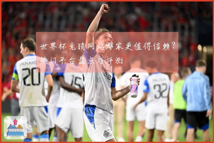 世界杯竞猜网站哪家更值得信赖？热门平台盘点与评测