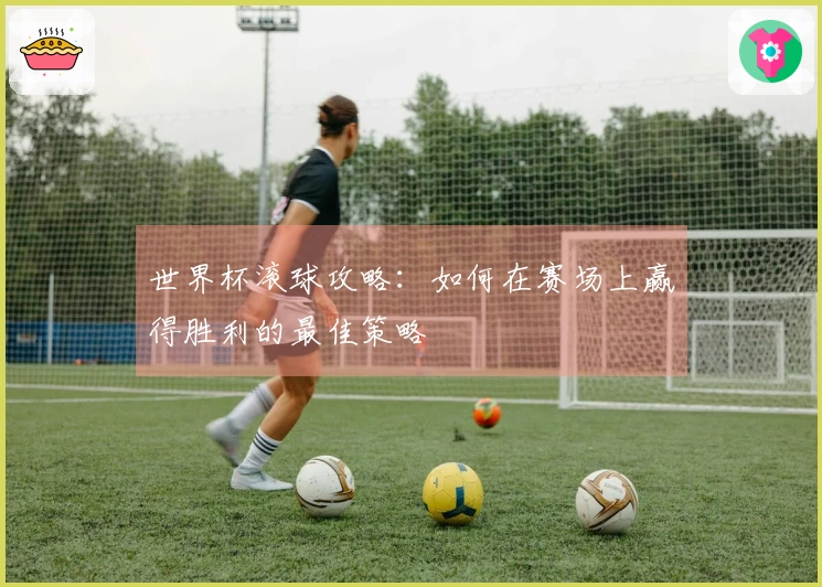 世界杯滚球攻略：如何在赛场上赢得胜利的最佳策略
