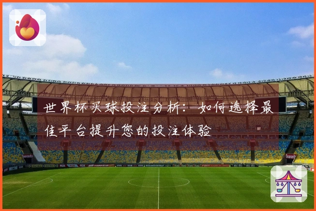 世界杯买球投注分析：如何选择最佳平台提升您的投注体验
