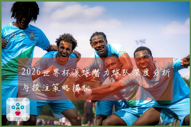 2026世界杯滚球潜力球队深度分析与投注策略揭秘