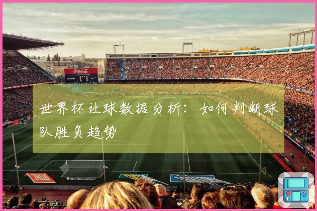世界杯让球数据分析：如何判断球队胜负趋势